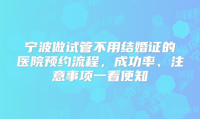 宁波做试管不用结婚证的医院预约流程，成功率、注意事项一看便知