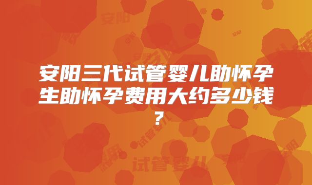 安阳三代试管婴儿助怀孕生助怀孕费用大约多少钱？
