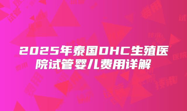2025年泰国DHC生殖医院试管婴儿费用详解