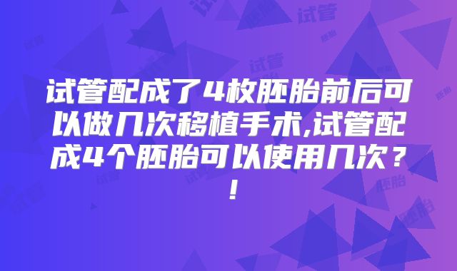 试管配成了4枚胚胎前后可以做几次移植手术,试管配成4个胚胎可以使用几次?!