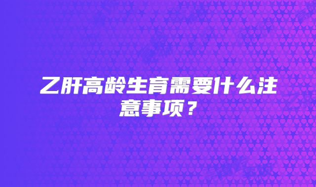 乙肝高龄生育需要什么注意事项?