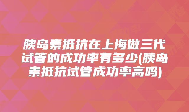 胰岛素抵抗在上海做三代试管的成功率有多少(胰岛素抵抗试管成功率高吗)