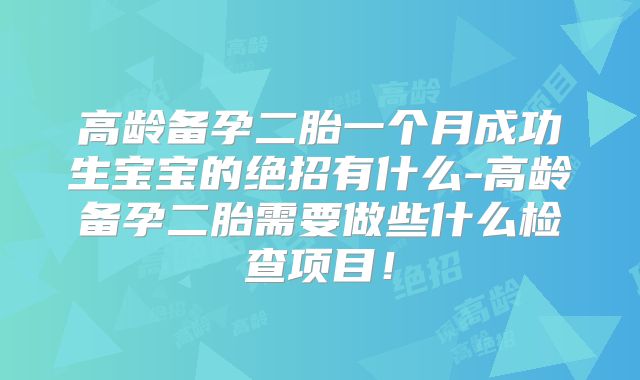 高龄备孕二胎一个月成功生宝宝的绝招有什么-高龄备孕二胎需要做些什么检查项目！