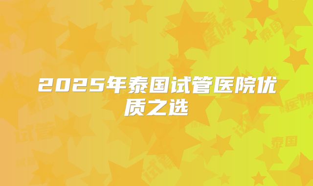 2025年泰国试管医院优质之选
