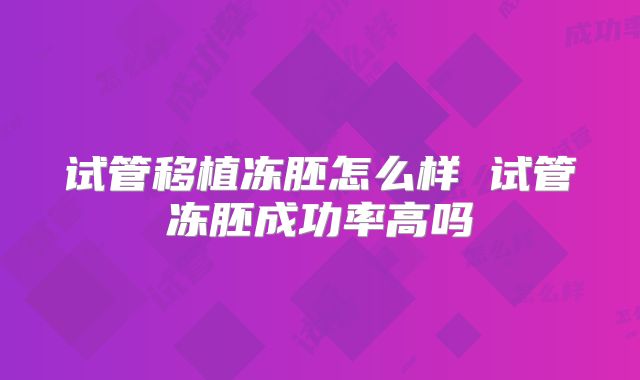 试管移植冻胚怎么样 试管冻胚成功率高吗