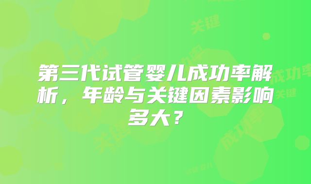 第三代试管婴儿成功率解析,年龄与关键因素影响多大?