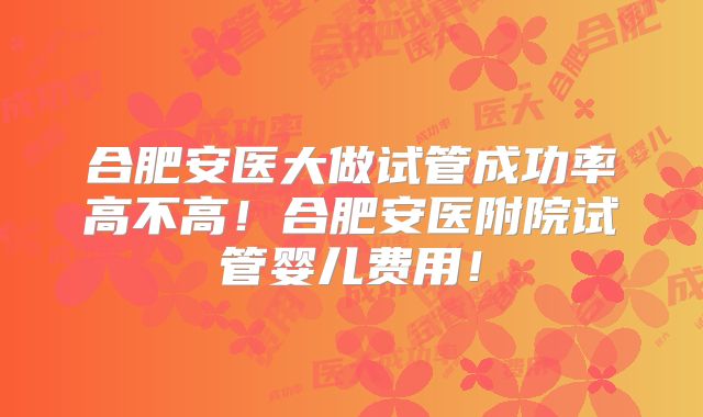 合肥安医大做试管成功率高不高!合肥安医附院试管婴儿费用!