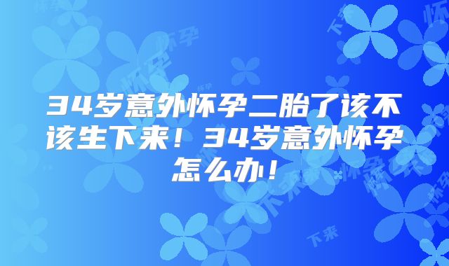 34岁意外怀孕二胎了该不该生下来！34岁意外怀孕怎么办！
