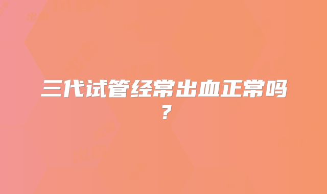 三代试管经常出血正常吗？