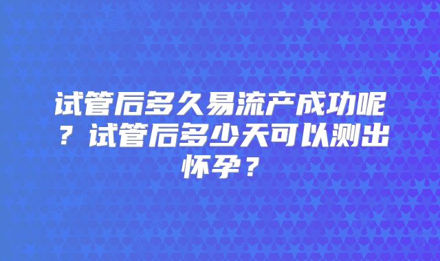 试管后多久易流产成功呢？试管后多少天可以测出怀孕？