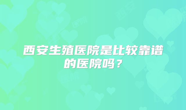 西安生殖医院是比较靠谱的医院吗？