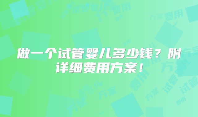 做一个试管婴儿多少钱？附详细费用方案！