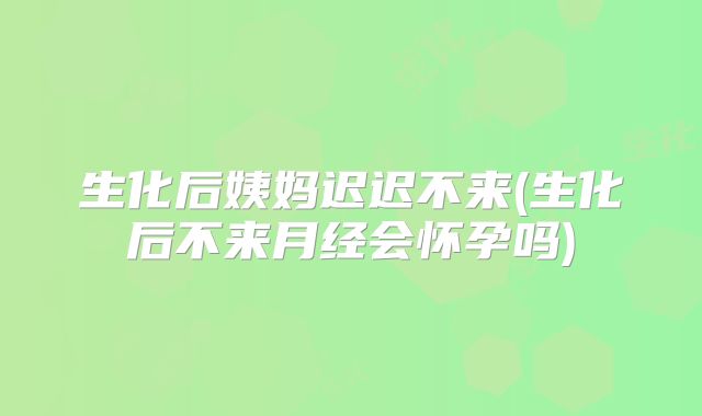 生化后姨妈迟迟不来(生化后不来月经会怀孕吗)