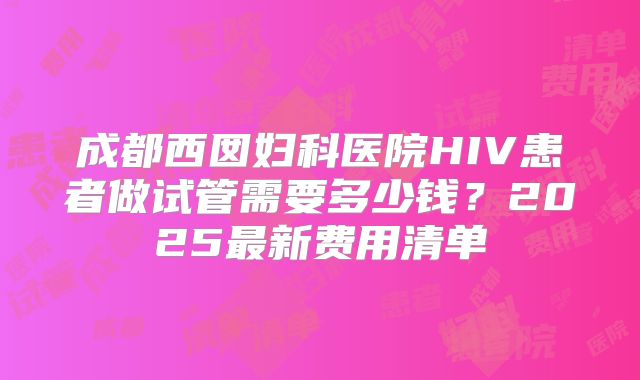 成都西囡妇科医院HIV患者做试管需要多少钱?2025最新费用清单