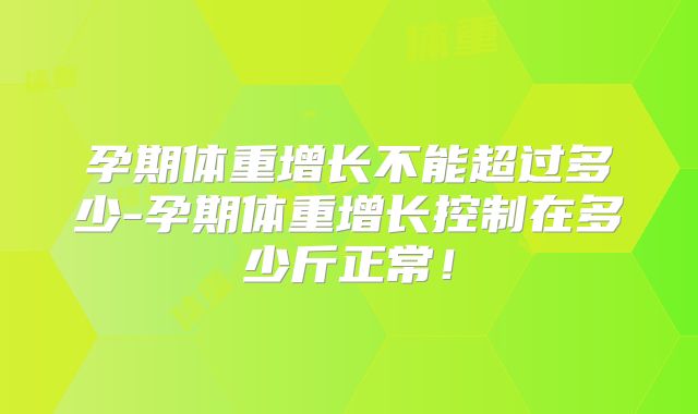 孕期体重增长不能超过多少-孕期体重增长控制在多少斤正常!