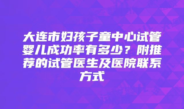 大连市妇孩子童中心试管婴儿成功率有多少？附推荐的试管医生及医院联系方式