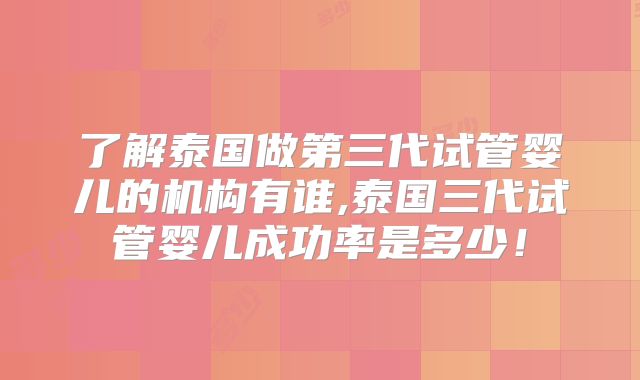 了解泰国做第三代试管婴儿的机构有谁,泰国三代试管婴儿成功率是多少!