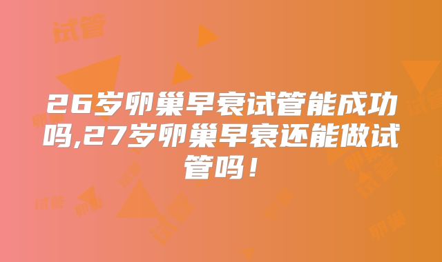 26岁卵巢早衰试管能成功吗,27岁卵巢早衰还能做试管吗！