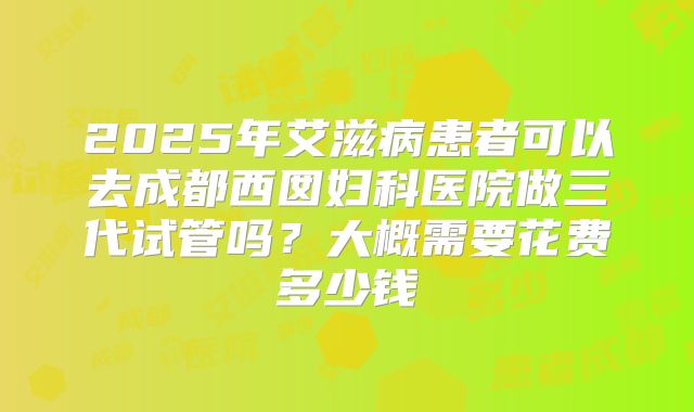 2025年艾滋病患者可以去成都西囡妇科医院做三代试管吗？大概需要花费多少钱