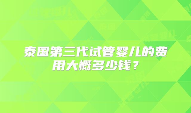 泰国第三代试管婴儿的费用大概多少钱?