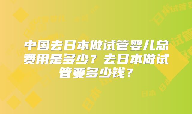 中国去日本做试管婴儿总费用是多少?去日本做试管要多少钱?