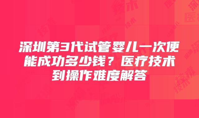 深圳第3代试管婴儿一次便能成功多少钱?医疗技术到操作难度解答