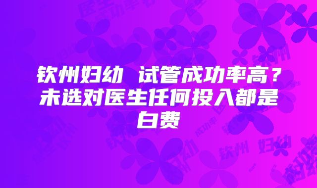 钦州妇幼 试管成功率高?未选对医生任何投入都是白费