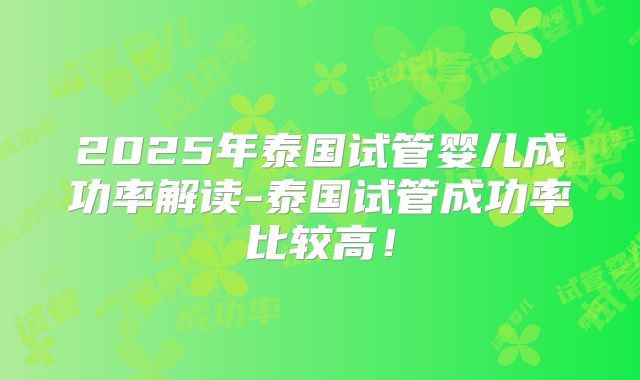 2025年泰国试管婴儿成功率解读-泰国试管成功率比较高！
