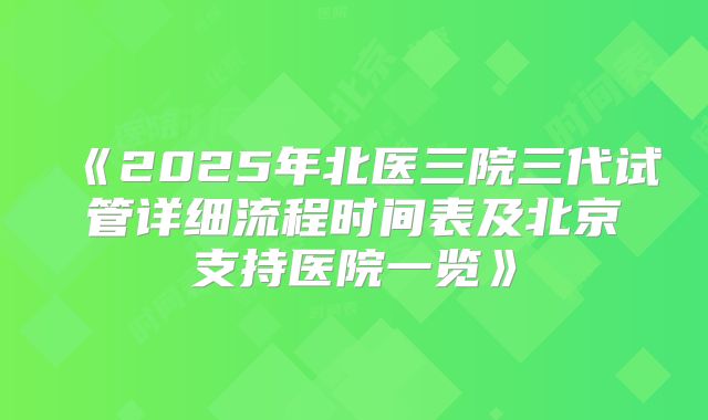 《2025年北医三院三代试管详细流程时间表及北京支持医院一览》