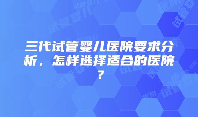 三代试管婴儿医院要求分析，怎样选择适合的医院？