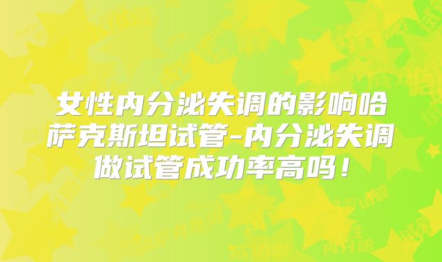 女性内分泌失调的影响哈萨克斯坦试管-内分泌失调做试管成功率高吗！