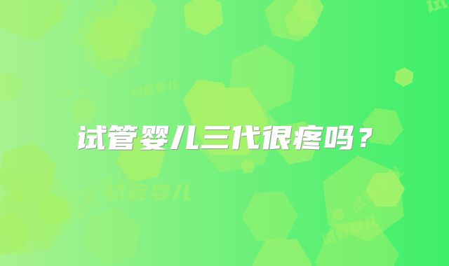 试管婴儿三代很疼吗？