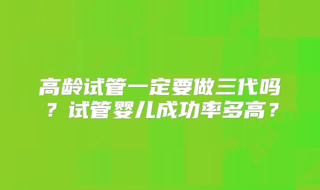 高龄试管一定要做三代吗？试管婴儿成功率多高？