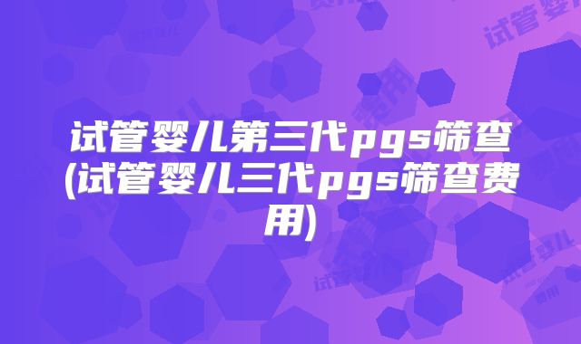 试管婴儿第三代pgs筛查(试管婴儿三代pgs筛查费用)