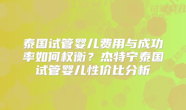 泰国试管婴儿费用与成功率如何权衡？杰特宁泰国试管婴儿性价比分析