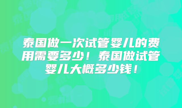 泰国做一次试管婴儿的费用需要多少!泰国做试管婴儿大概多少钱!