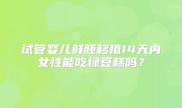 试管婴儿鲜胚移植14天内女性能吃绿豆糕吗？