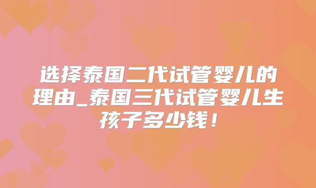 选择泰国二代试管婴儿的理由_泰国三代试管婴儿生孩子多少钱！
