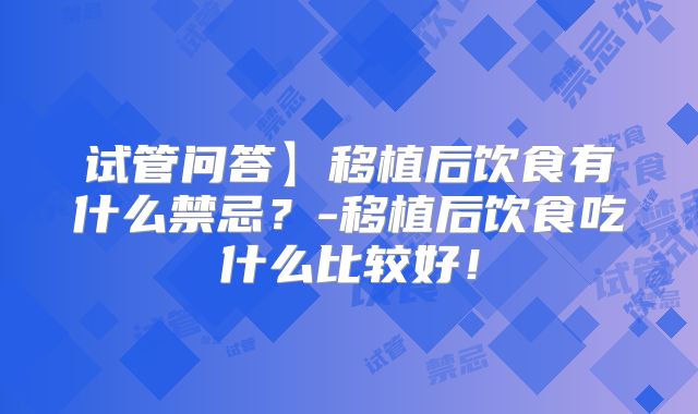 试管问答】移植后饮食有什么禁忌?-移植后饮食吃什么比较好!