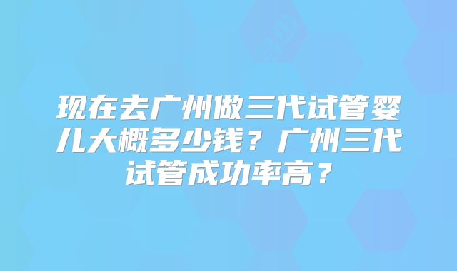 现在去广州做三代试管婴儿大概多少钱？广州三代试管成功率高？