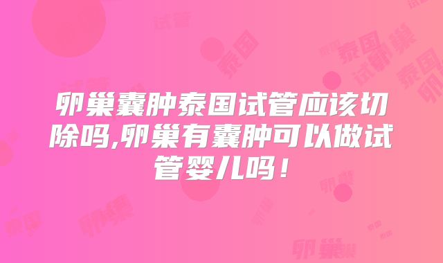 卵巢囊肿泰国试管应该切除吗,卵巢有囊肿可以做试管婴儿吗！