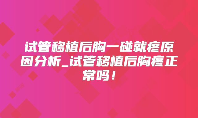 试管移植后胸一碰就疼原因分析_试管移植后胸疼正常吗!