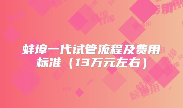 蚌埠一代试管流程及费用标准(13万元左右)