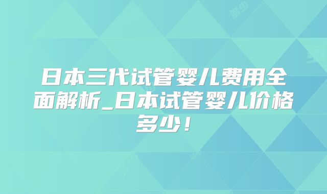 日本三代试管婴儿费用全面解析_日本试管婴儿价格多少!