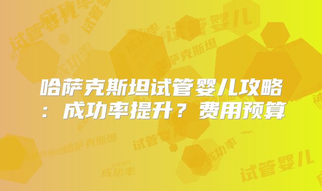 哈萨克斯坦试管婴儿攻略:成功率提升?费用预算