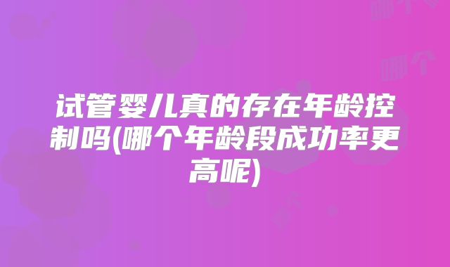 试管婴儿真的存在年龄控制吗(哪个年龄段成功率更高呢)