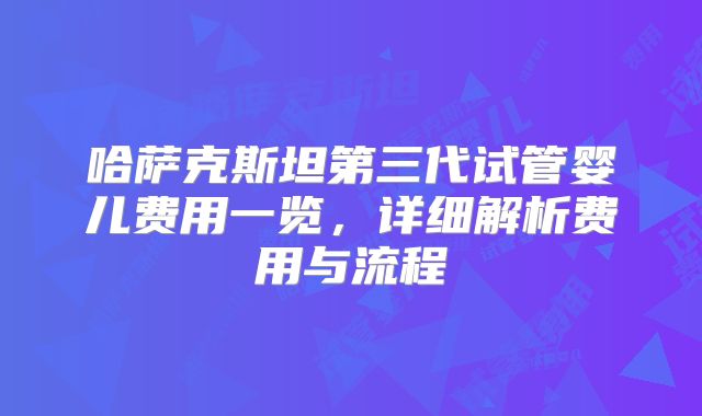 哈萨克斯坦第三代试管婴儿费用一览,详细解析费用与流程