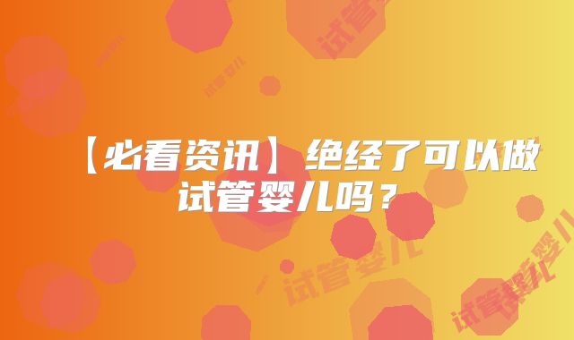 【必看资讯】绝经了可以做试管婴儿吗？