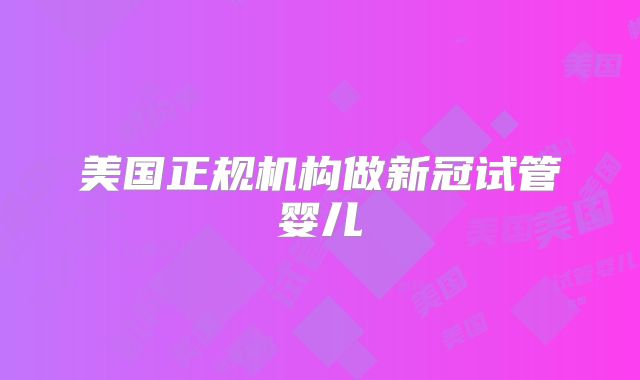 美国正规机构做新冠试管婴儿