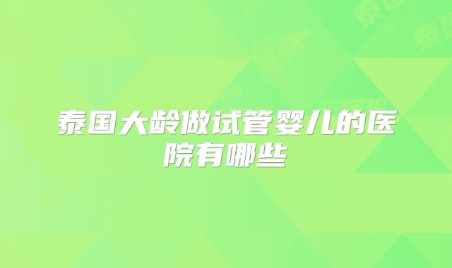 泰国大龄做试管婴儿的医院有哪些